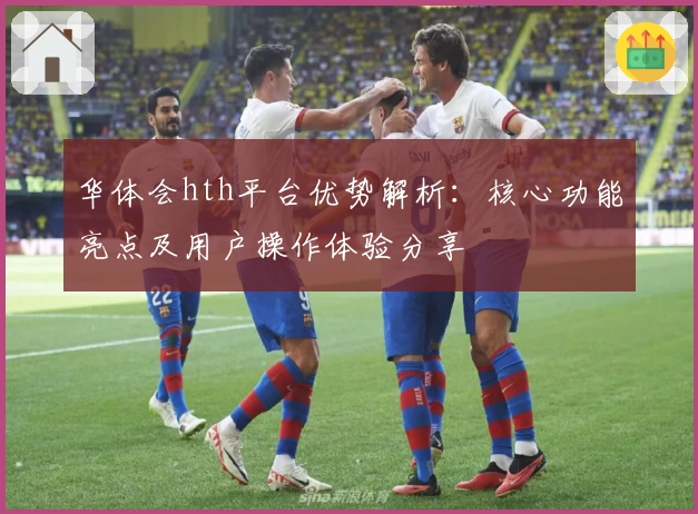 华体会hth平台优势解析：核心功能亮点及用户操作体验分享