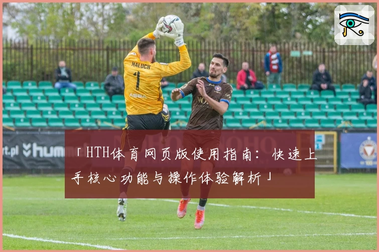 「HTH体育网页版使用指南：快速上手核心功能与操作体验解析」