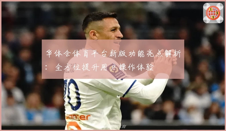华体会体育平台新版功能亮点解析：全方位提升用户操作体验