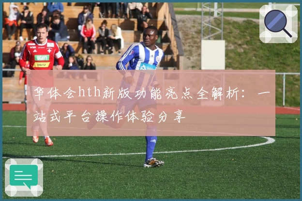 华体会hth新版功能亮点全解析：一站式平台操作体验分享