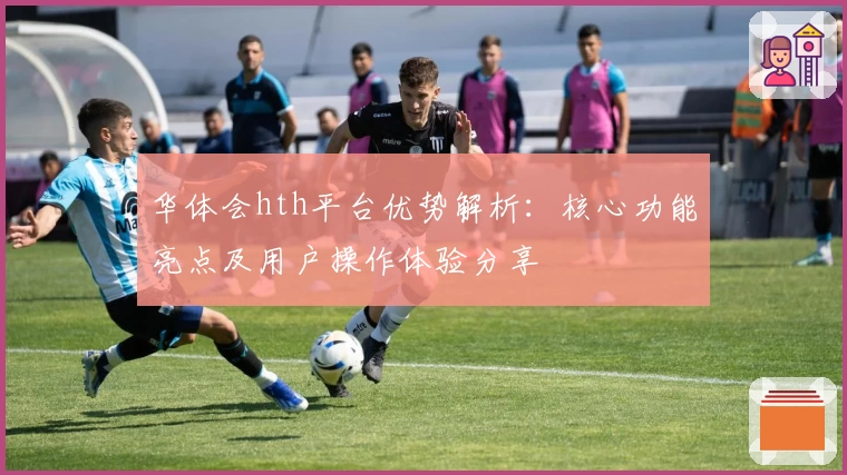 华体会hth平台优势解析：核心功能亮点及用户操作体验分享