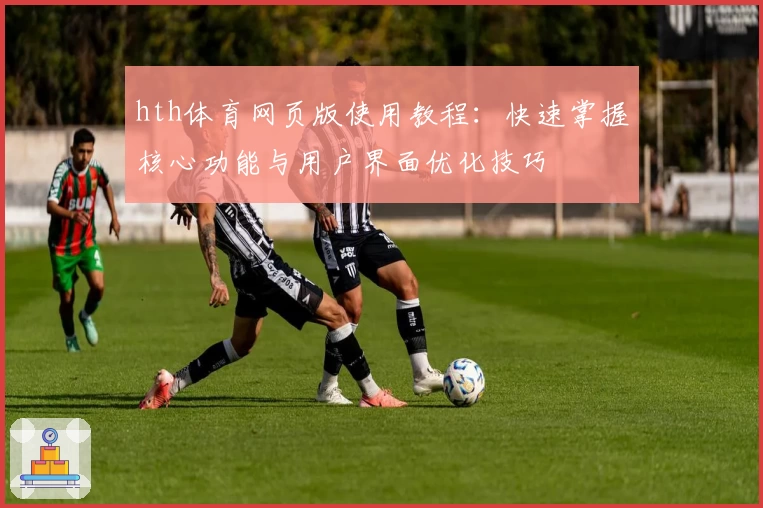 hth体育网页版使用教程：快速掌握核心功能与用户界面优化技巧