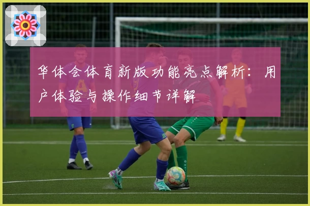 华体会体育新版功能亮点解析：用户体验与操作细节详解