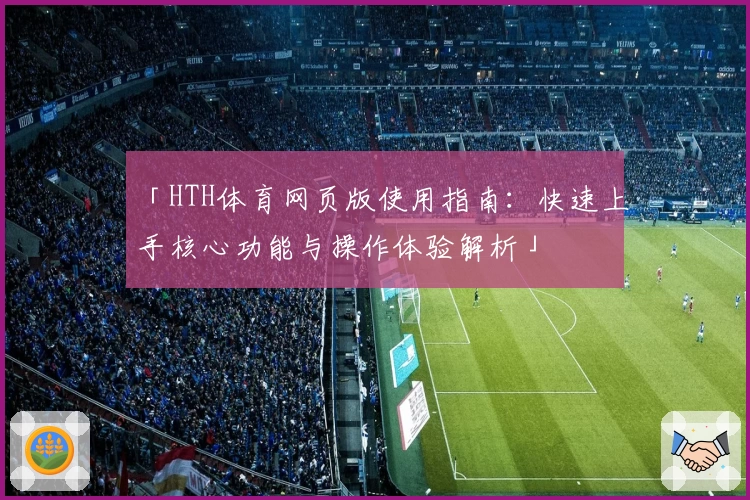 「HTH体育网页版使用指南：快速上手核心功能与操作体验解析」