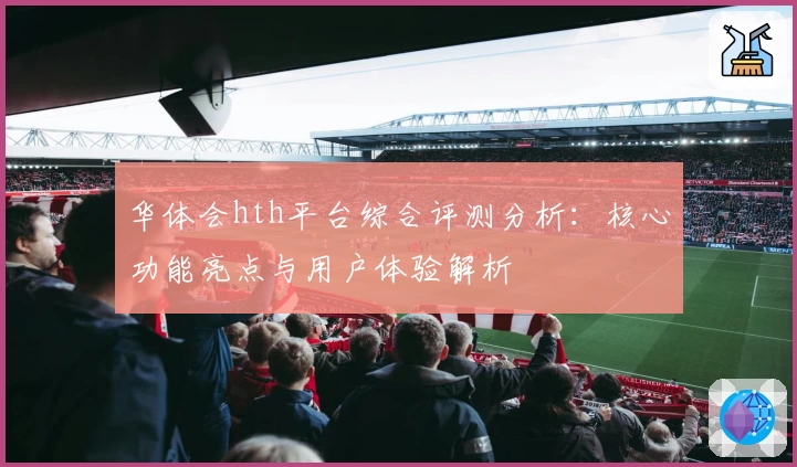 华体会hth平台综合评测分析：核心功能亮点与用户体验解析