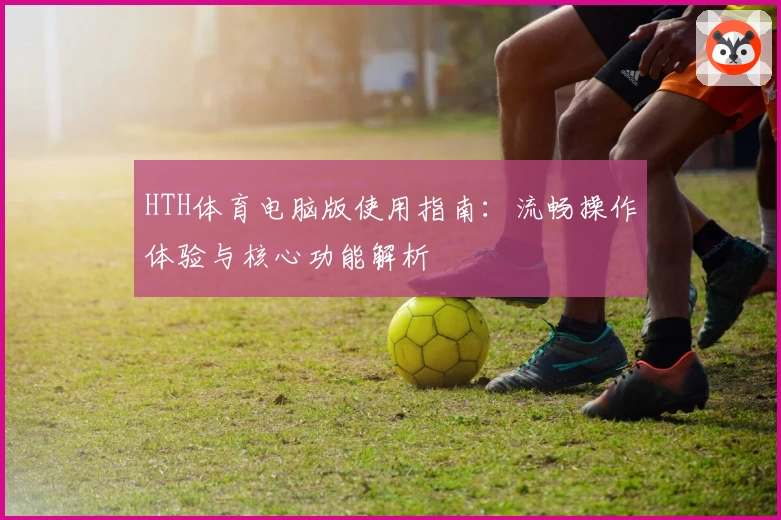 HTH体育电脑版使用指南：流畅操作体验与核心功能解析