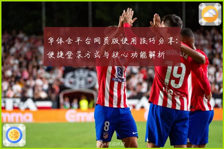 华体会平台网页版使用技巧分享：便捷登录方式与核心功能解析