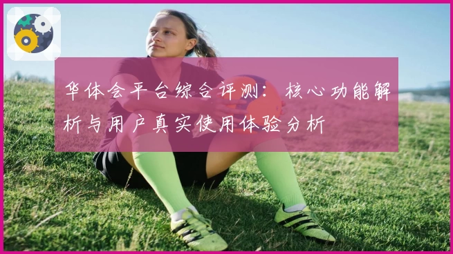 华体会平台综合评测：核心功能解析与用户真实使用体验分析