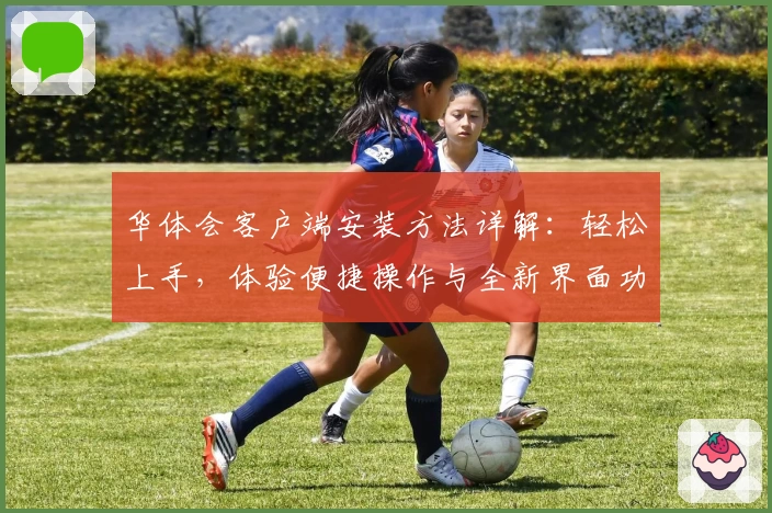 华体会客户端安装方法详解：轻松上手，体验便捷操作与全新界面功能