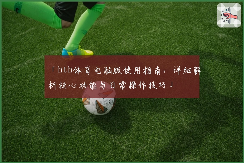 「hth体育电脑版使用指南，详细解析核心功能与日常操作技巧」