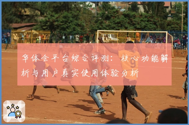 华体会平台综合评测：核心功能解析与用户真实使用体验分析