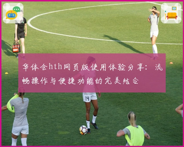 华体会hth网页版使用体验分享：流畅操作与便捷功能的完美结合