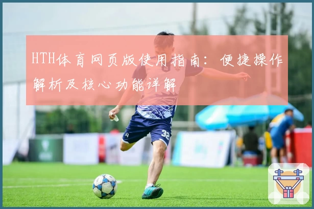 HTH体育网页版使用指南：便捷操作解析及核心功能详解