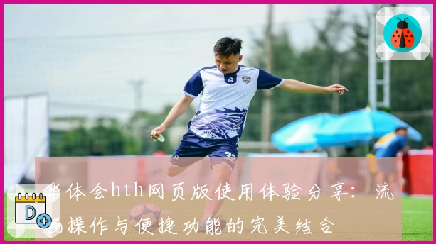 华体会hth网页版使用体验分享：流畅操作与便捷功能的完美结合
