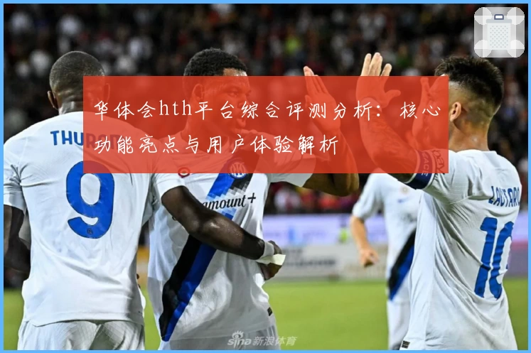 华体会hth平台综合评测分析：核心功能亮点与用户体验解析