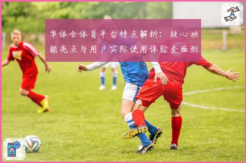 华体会体育平台特点解析：核心功能亮点与用户实际使用体验全面测评