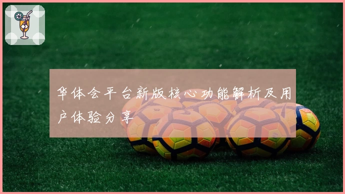 华体会平台新版核心功能解析及用户体验分享