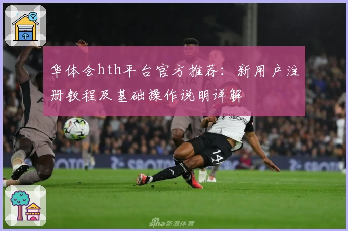 华体会hth平台官方推荐：新用户注册教程及基础操作说明详解