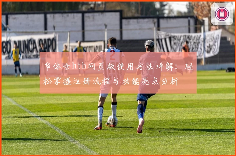 华体会hth网页版使用方法详解：轻松掌握注册流程与功能亮点分析