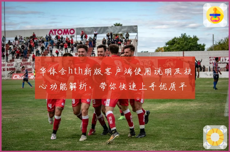 华体会hth新版客户端使用说明及核心功能解析，带你快速上手优质平台